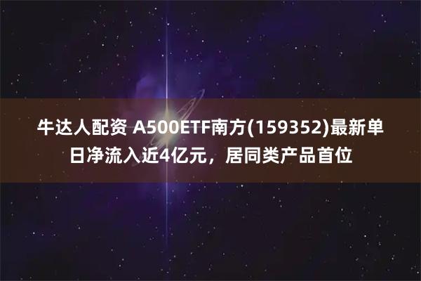 牛达人配资 A500ETF南方(159352)最新单日净流入近4亿元，居同类产品首位