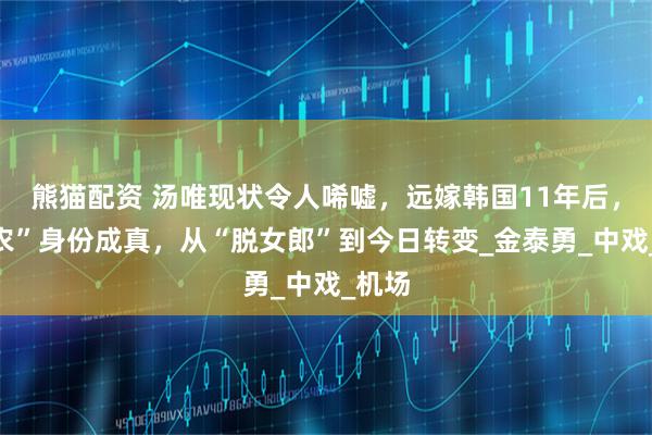 熊猫配资 汤唯现状令人唏嘘，远嫁韩国11年后，“菜农”身份成真，从“脱女郎”到今日转变_金泰勇_中戏_机场