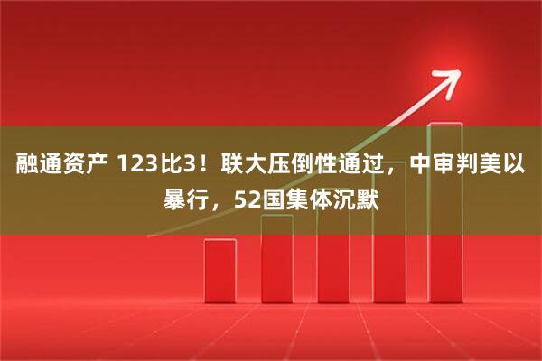 融通资产 123比3！联大压倒性通过，中审判美以暴行，52国集体沉默