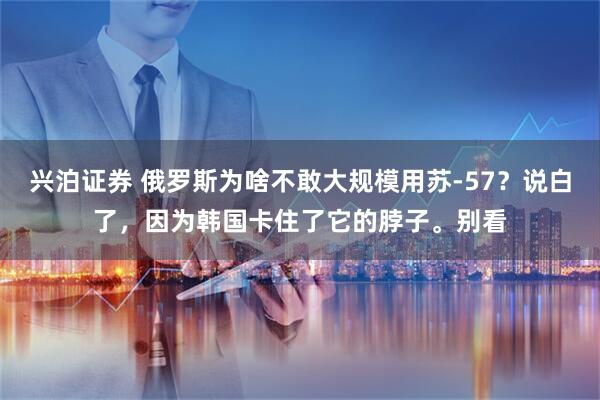 兴泊证券 俄罗斯为啥不敢大规模用苏-57？说白了，因为韩国卡住了它的脖子。别看