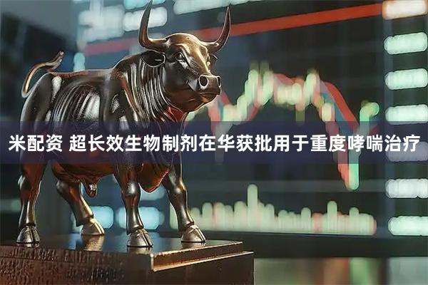 米配资 超长效生物制剂在华获批用于重度哮喘治疗
