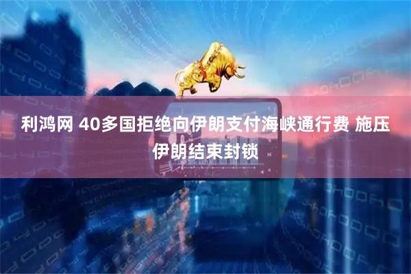 利鸿网 40多国拒绝向伊朗支付海峡通行费 施压伊朗结束封锁
