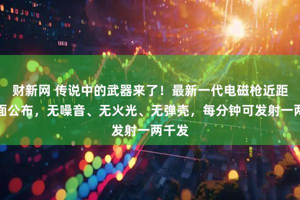 财新网 传说中的武器来了!最新一代电磁枪近距离画面公布,无噪音、无火光、无弹壳,每分钟可发射一两千发