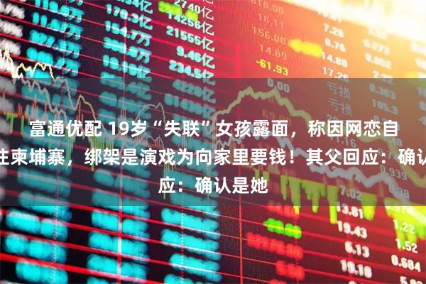 富通优配 19岁“失联”女孩露面，称因网恋自愿前往柬埔寨，绑架是演戏为向家里要钱！其父回应：确认是她