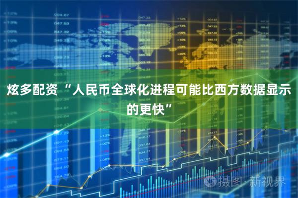 炫多配资 “人民币全球化进程可能比西方数据显示的更快”