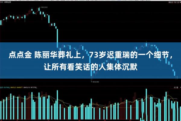 点点金 陈丽华葬礼上，73岁迟重瑞的一个细节，让所有看笑话的人集体沉默