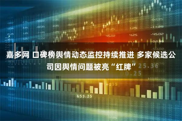 嘉多网 口碑榜舆情动态监控持续推进 多家候选公司因舆情问题被亮“红牌”