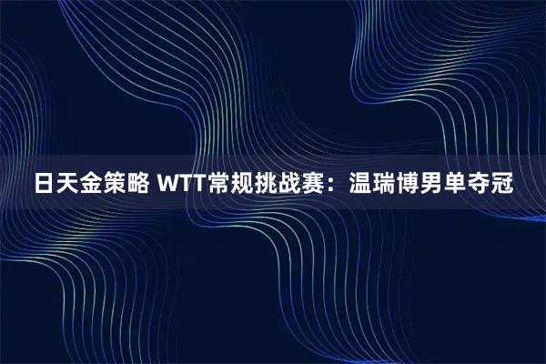 日天金策略 WTT常规挑战赛：温瑞博男单夺冠