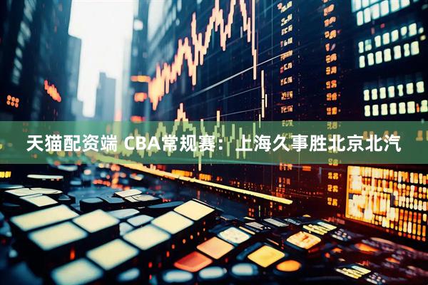 天猫配资端 CBA常规赛:上海久事胜北京北汽