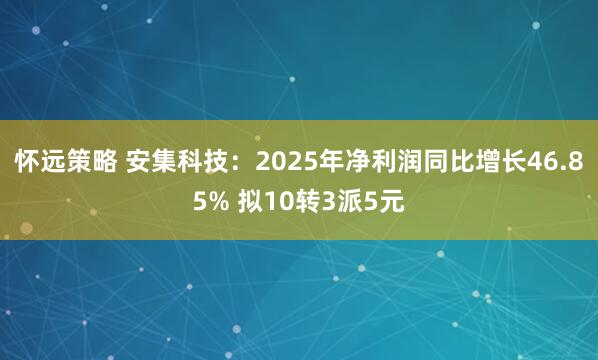 怀远策略 安集科技：2025年净利润同比增长46.85% 拟10转3派5元