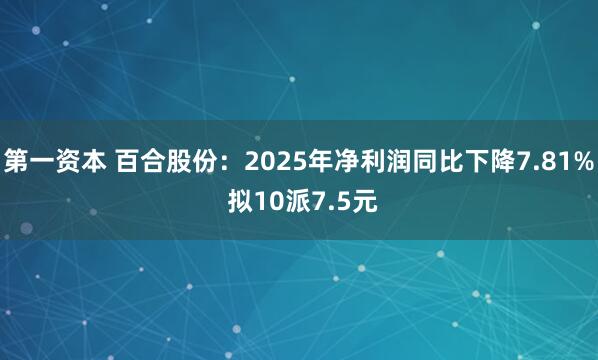第一资本 百合股份：2025年净利润同比下降7.81% 拟10派7.5元